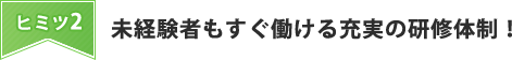 未経験者もすぐ働ける充実の研修体制！